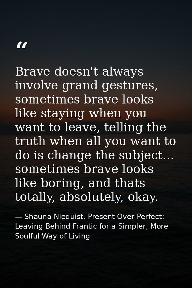Brave doesn't always involve grand gestures, sometimes brave looks like staying when you want to leave, telling the trut — Shauna Niequist, Present Over Perfect: Leaving Behind Frantic for a Simpler, More Soulful Way of Living