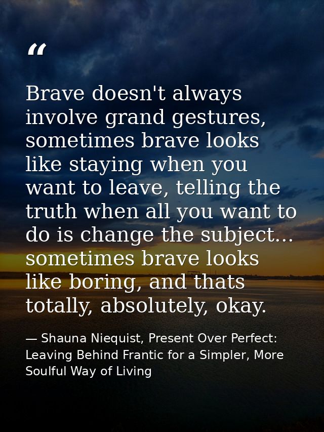 Brave doesn't always involve grand gestures, sometimes brave looks like staying when you want to leave, telling the trut — Shauna Niequist, Present Over Perfect: Leaving Behind Frantic for a Simpler, More Soulful Way of Living