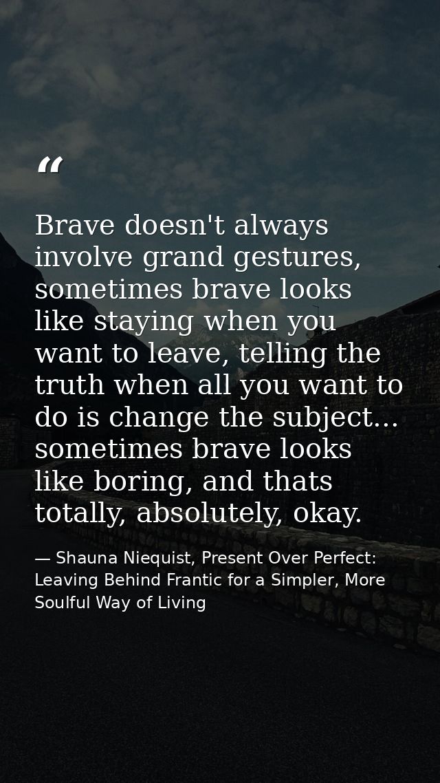 Brave doesn't always involve grand gestures, sometimes brave looks like staying when you want to leave, telling the trut — Shauna Niequist, Present Over Perfect: Leaving Behind Frantic for a Simpler, More Soulful Way of Living