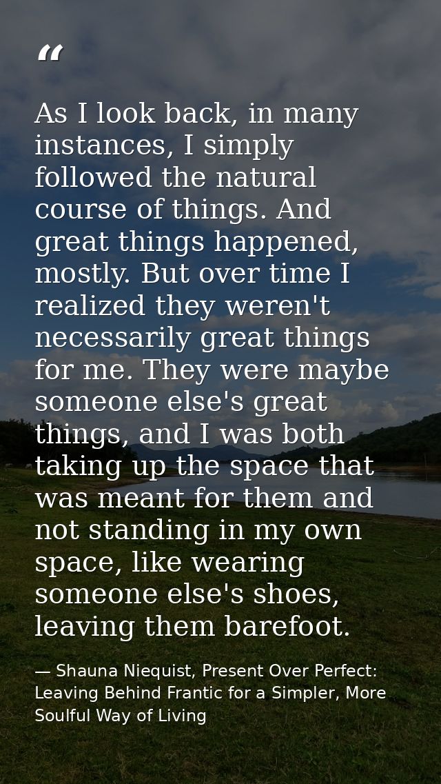 As I look back, in many instances, I simply followed the natural course of things. And great things happened, mostly. Bu — Shauna Niequist, Present Over Perfect: Leaving Behind Frantic for a Simpler, More Soulful Way of Living