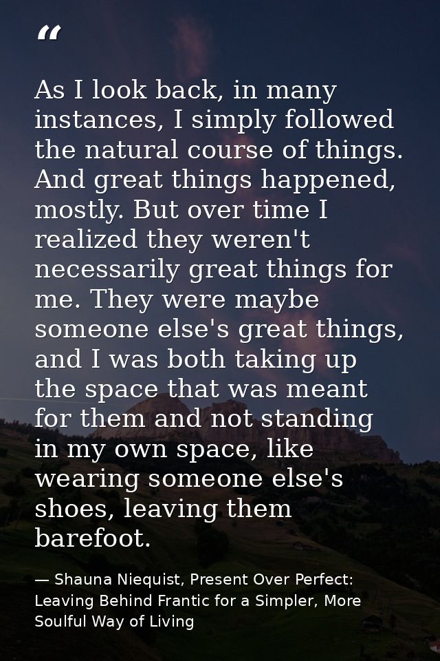 As I look back, in many instances, I simply followed the natural course of things. And great things happened, mostly. Bu — Shauna Niequist, Present Over Perfect: Leaving Behind Frantic for a Simpler, More Soulful Way of Living