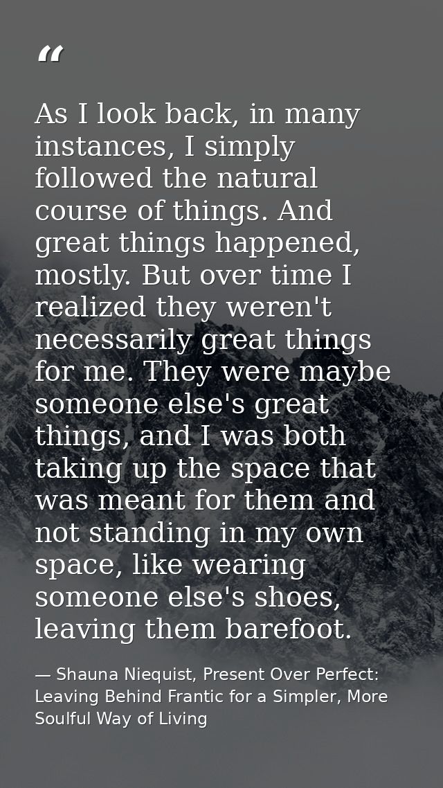 As I look back, in many instances, I simply followed the natural course of things. And great things happened, mostly. Bu — Shauna Niequist, Present Over Perfect: Leaving Behind Frantic for a Simpler, More Soulful Way of Living