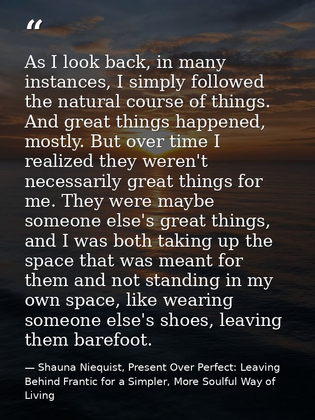 As I look back, in many instances, I simply followed the natural course of things. And great things happened, mostly. Bu — Shauna Niequist, Present Over Perfect: Leaving Behind Frantic for a Simpler, More Soulful Way of Living