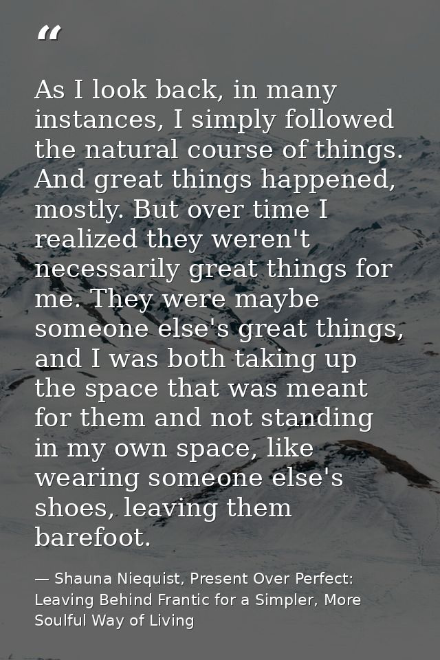 As I look back, in many instances, I simply followed the natural course of things. And great things happened, mostly. Bu — Shauna Niequist, Present Over Perfect: Leaving Behind Frantic for a Simpler, More Soulful Way of Living