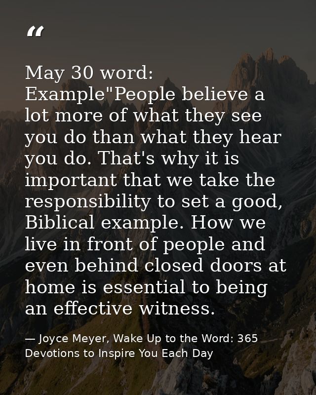 May 30 word: Example"People believe a lot more of what they see you do than what they hear you do. That's why it is impo — Joyce Meyer, Wake Up to the Word: 365 Devotions to Inspire You Each Day