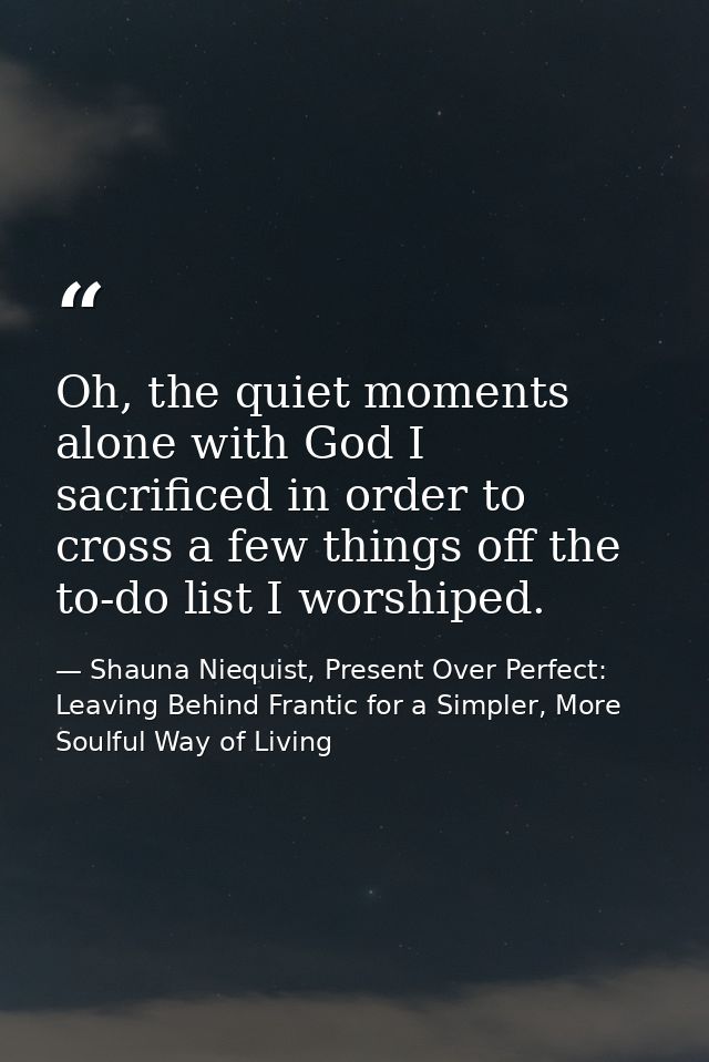 Oh, the quiet moments alone with God I sacrificed in order to cross a few things off the to-do list I worshiped. — Shauna Niequist, Present Over Perfect: Leaving Behind Frantic for a Simpler, More Soulful Way of Living