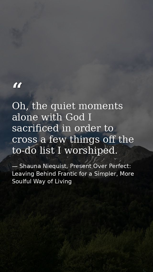 Oh, the quiet moments alone with God I sacrificed in order to cross a few things off the to-do list I worshiped. — Shauna Niequist, Present Over Perfect: Leaving Behind Frantic for a Simpler, More Soulful Way of Living