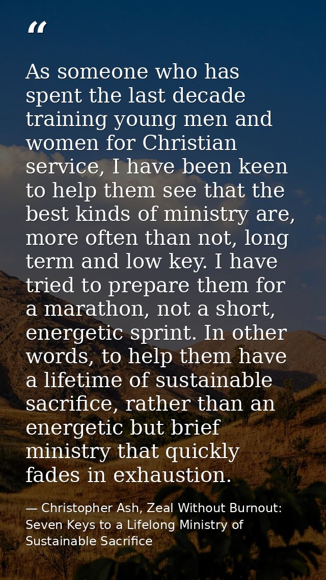 As someone who has spent the last decade training young men and women for Christian service, I have been keen to help th — Christopher Ash, Zeal Without Burnout: Seven Keys to a Lifelong Ministry of Sustainable Sacrifice