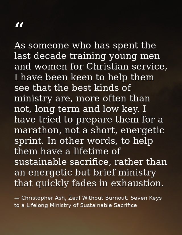 As someone who has spent the last decade training young men and women for Christian service, I have been keen to help th — Christopher Ash, Zeal Without Burnout: Seven Keys to a Lifelong Ministry of Sustainable Sacrifice