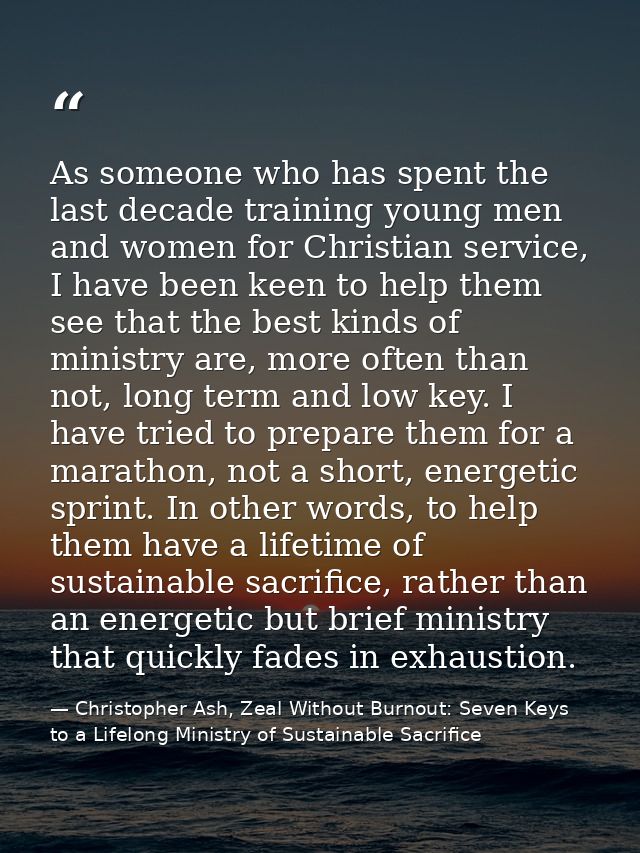 As someone who has spent the last decade training young men and women for Christian service, I have been keen to help th — Christopher Ash, Zeal Without Burnout: Seven Keys to a Lifelong Ministry of Sustainable Sacrifice