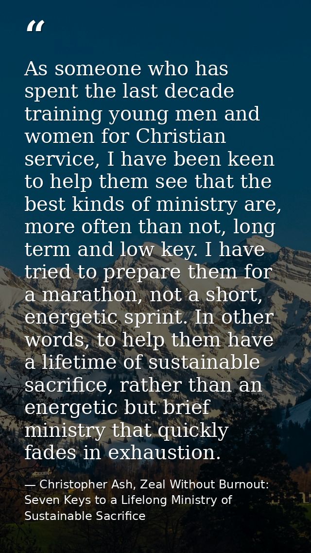 As someone who has spent the last decade training young men and women for Christian service, I have been keen to help th — Christopher Ash, Zeal Without Burnout: Seven Keys to a Lifelong Ministry of Sustainable Sacrifice