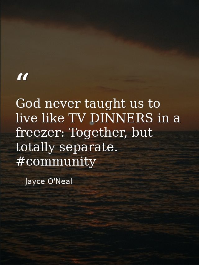 God never taught us to live like TV DINNERS in a freezer: Together, but totally separate. #community — Jayce O'Neal