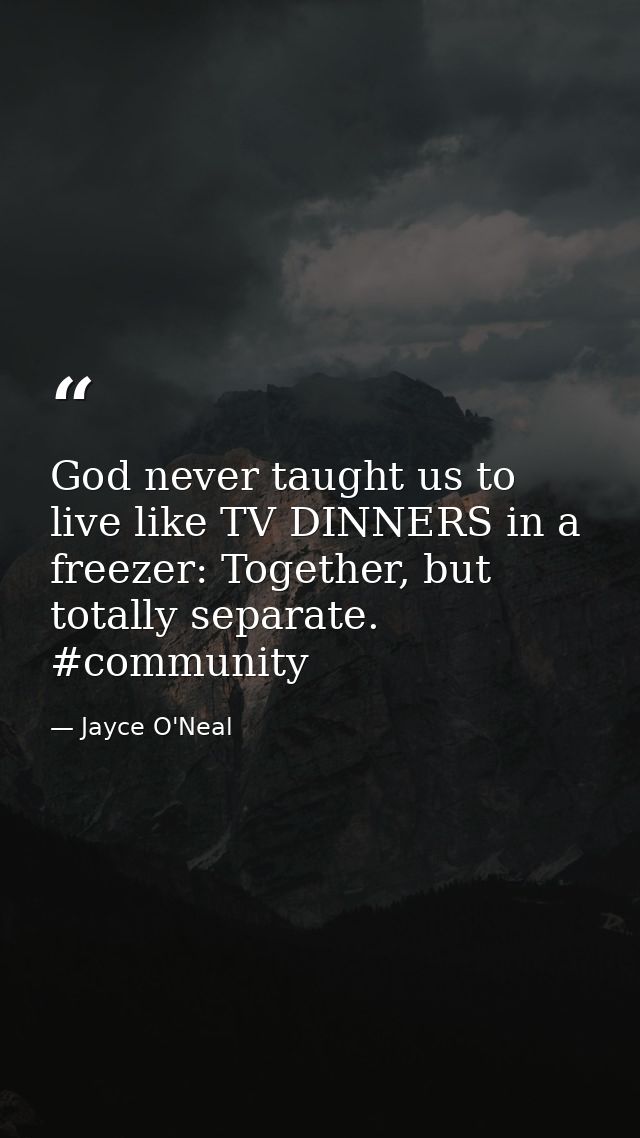 God never taught us to live like TV DINNERS in a freezer: Together, but totally separate. #community — Jayce O'Neal
