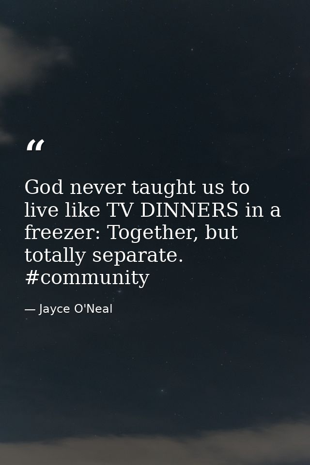 God never taught us to live like TV DINNERS in a freezer: Together, but totally separate. #community — Jayce O'Neal