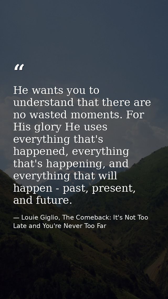 He wants you to understand that there are no wasted moments. For His glory He uses everything that's happened, everythin — Louie Giglio, The Comeback: It's Not Too Late and You're Never Too Far