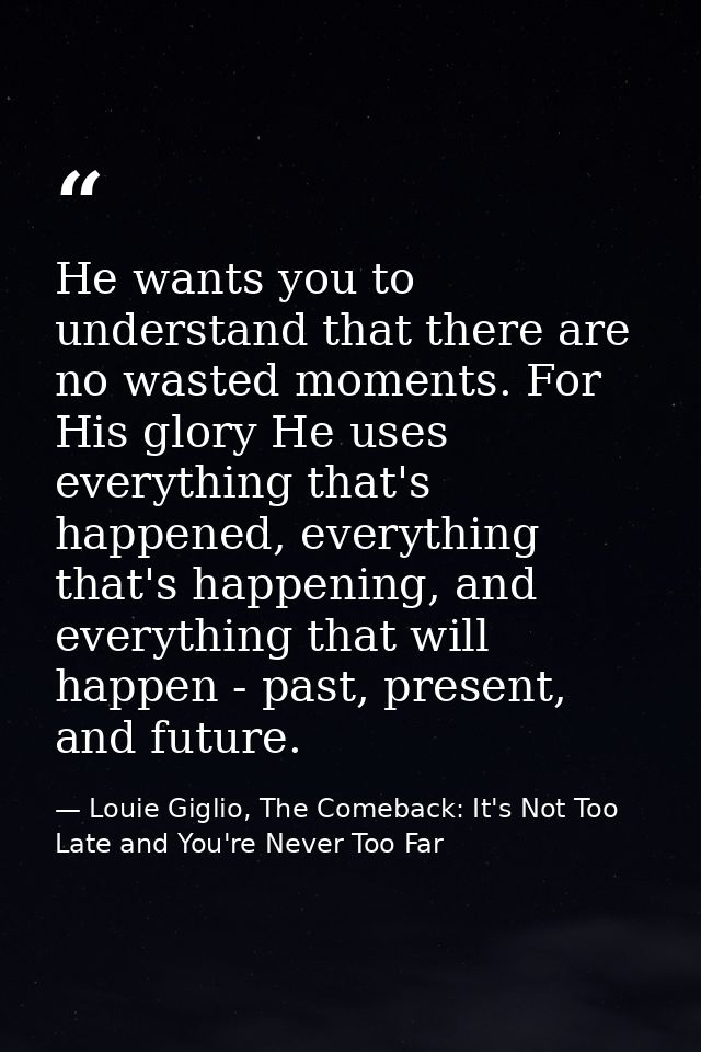 He wants you to understand that there are no wasted moments. For His glory He uses everything that's happened, everythin — Louie Giglio, The Comeback: It's Not Too Late and You're Never Too Far