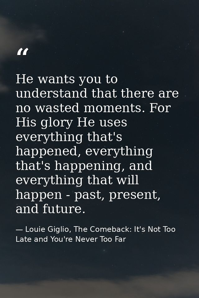 He wants you to understand that there are no wasted moments. For His glory He uses everything that's happened, everythin — Louie Giglio, The Comeback: It's Not Too Late and You're Never Too Far