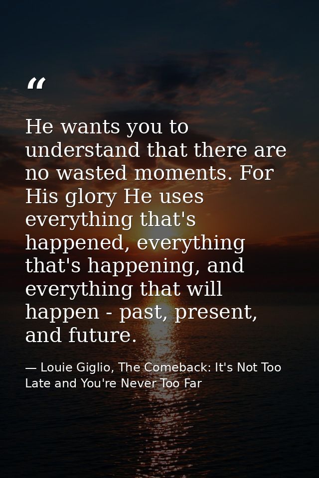He wants you to understand that there are no wasted moments. For His glory He uses everything that's happened, everythin — Louie Giglio, The Comeback: It's Not Too Late and You're Never Too Far
