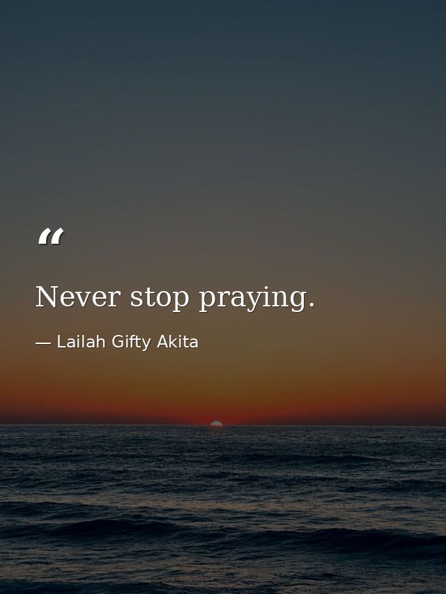 Never stop praying. — Lailah Gifty Akita