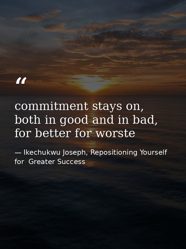 commitment stays on, both in good and in bad, for better for worste — Ikechukwu Joseph, Repositioning Yourself for  Greater Success