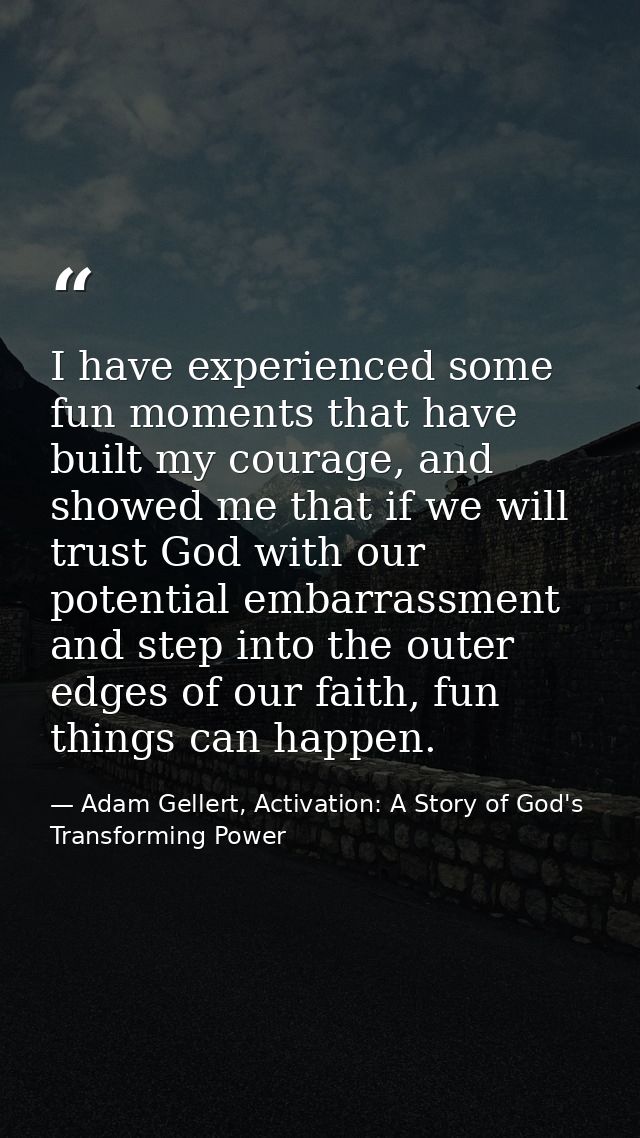 I have experienced some fun moments that have built my courage, and showed me that if we will trust God with our potenti — Adam Gellert, Activation: A Story of God's Transforming Power