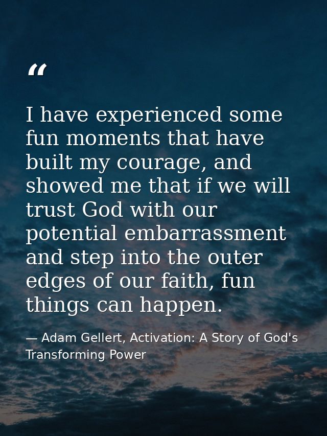 I have experienced some fun moments that have built my courage, and showed me that if we will trust God with our potenti — Adam Gellert, Activation: A Story of God's Transforming Power