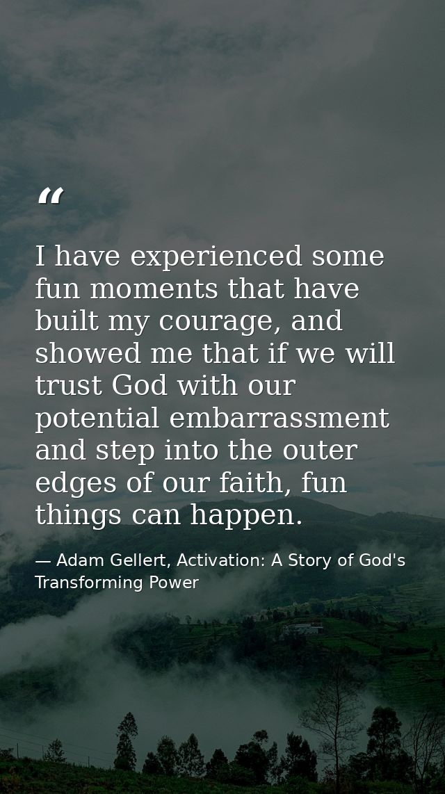 I have experienced some fun moments that have built my courage, and showed me that if we will trust God with our potenti — Adam Gellert, Activation: A Story of God's Transforming Power