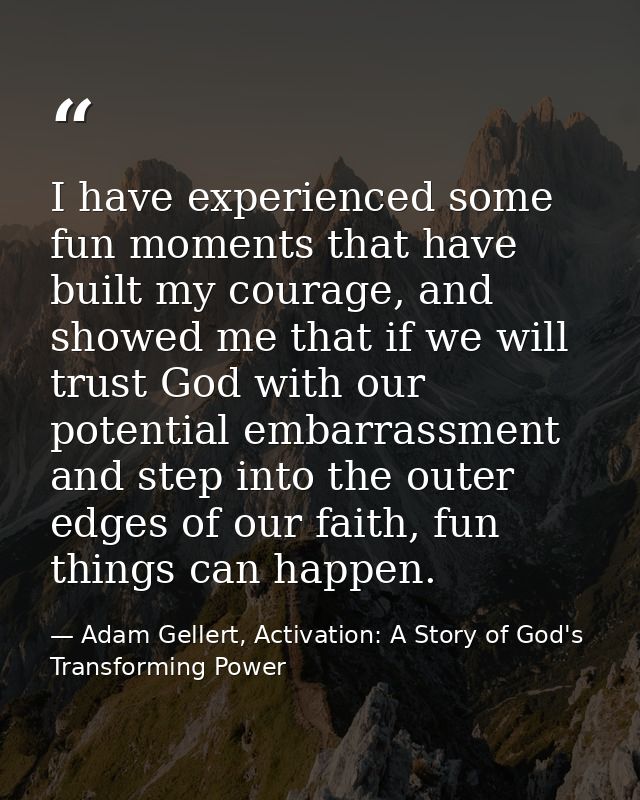 I have experienced some fun moments that have built my courage, and showed me that if we will trust God with our potenti — Adam Gellert, Activation: A Story of God's Transforming Power
