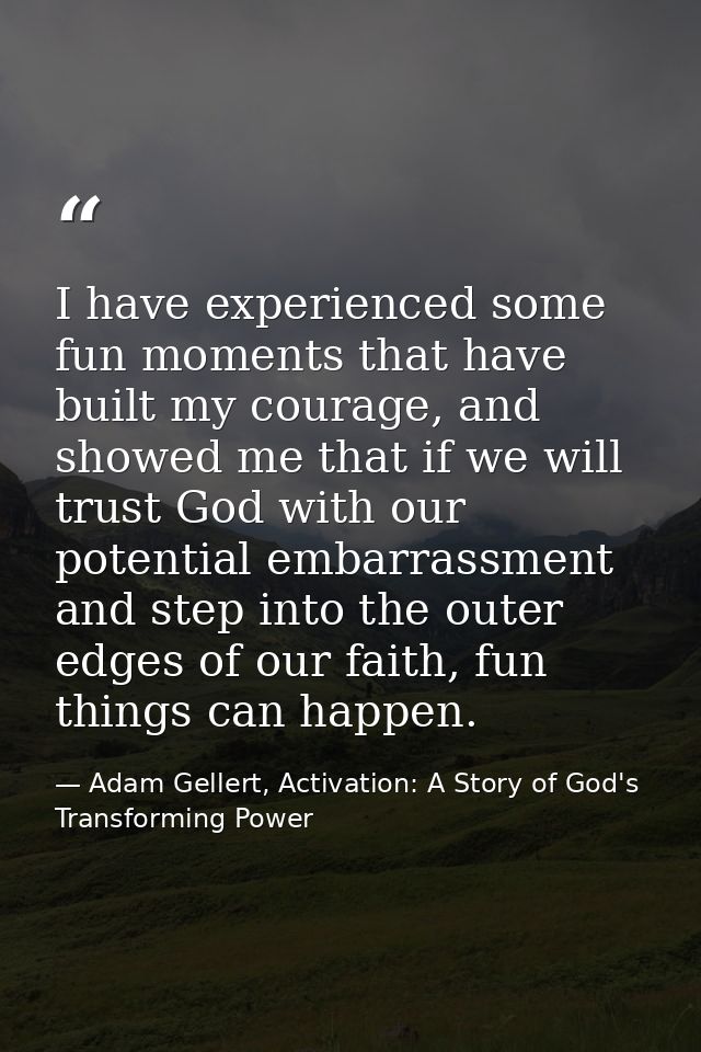 I have experienced some fun moments that have built my courage, and showed me that if we will trust God with our potenti — Adam Gellert, Activation: A Story of God's Transforming Power