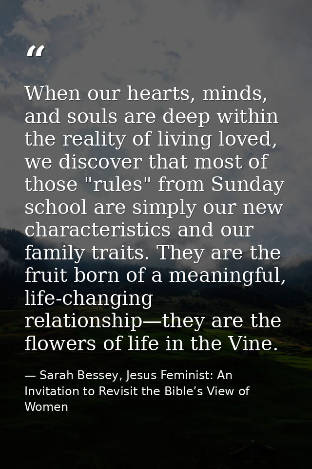 When our hearts, minds, and souls are deep within the reality of living loved, we discover that most of those "rules" fr — Sarah Bessey, Jesus Feminist: An Invitation to Revisit the Bible’s View of Women