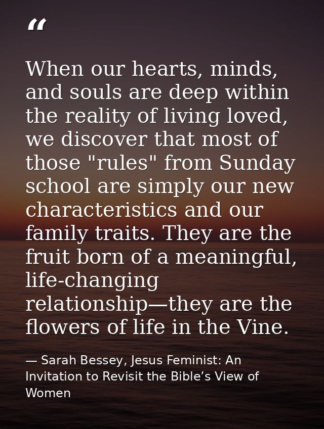 When our hearts, minds, and souls are deep within the reality of living loved, we discover that most of those "rules" fr — Sarah Bessey, Jesus Feminist: An Invitation to Revisit the Bible’s View of Women