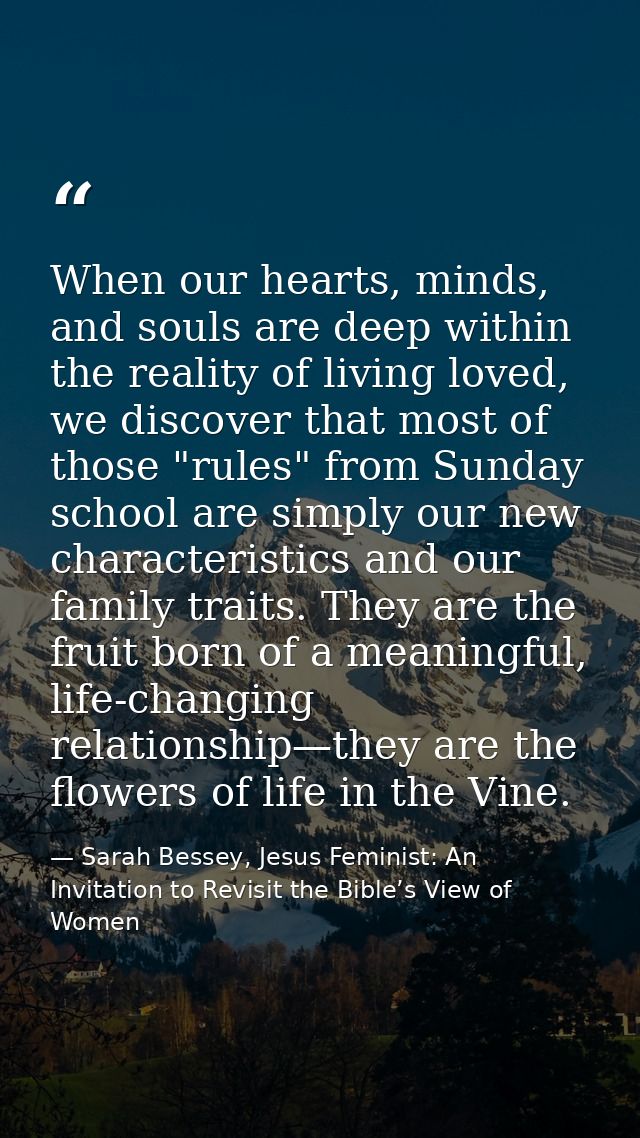 When our hearts, minds, and souls are deep within the reality of living loved, we discover that most of those "rules" fr — Sarah Bessey, Jesus Feminist: An Invitation to Revisit the Bible’s View of Women
