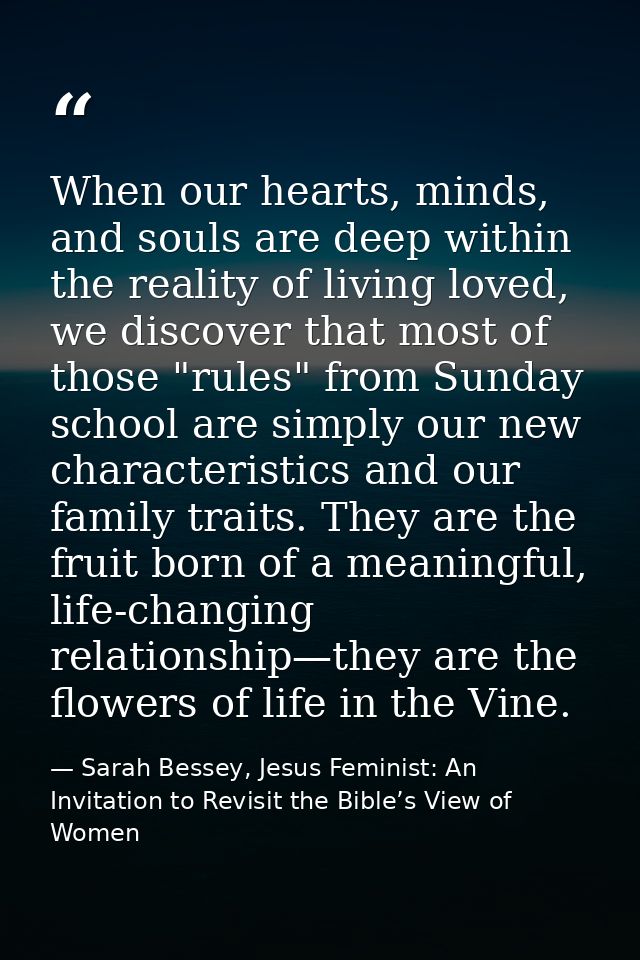 When our hearts, minds, and souls are deep within the reality of living loved, we discover that most of those "rules" fr — Sarah Bessey, Jesus Feminist: An Invitation to Revisit the Bible’s View of Women
