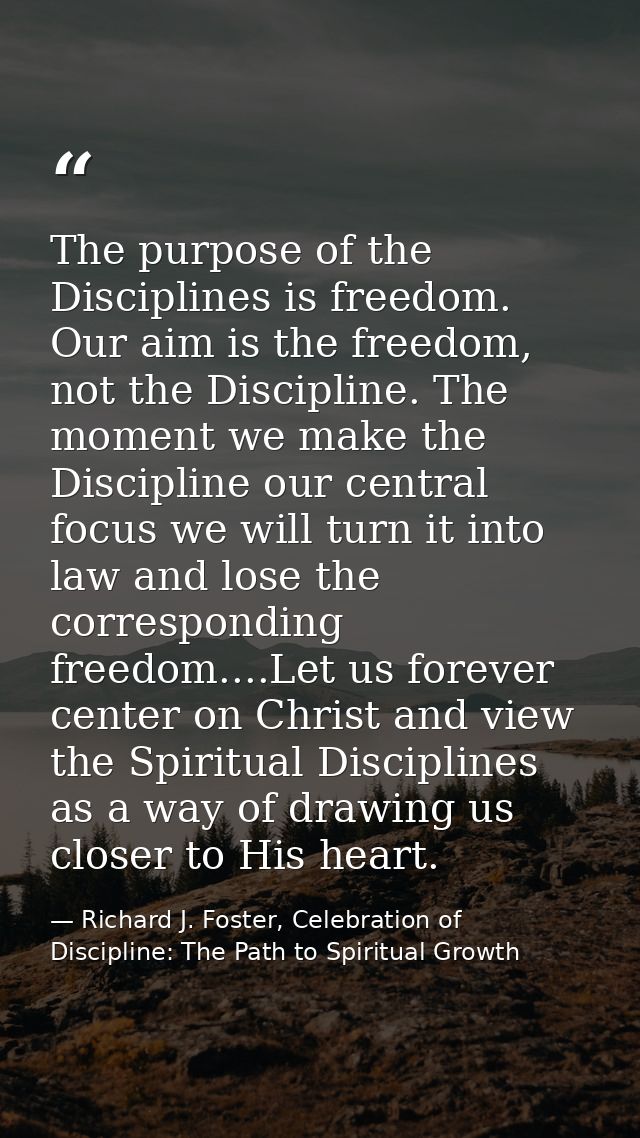 The purpose of the Disciplines is freedom. Our aim is the freedom, not the Discipline. The moment we make the Discipline — Richard J. Foster, Celebration of Discipline: The Path to Spiritual Growth