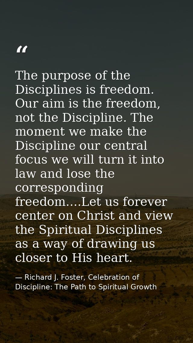 The purpose of the Disciplines is freedom. Our aim is the freedom, not the Discipline. The moment we make the Discipline — Richard J. Foster, Celebration of Discipline: The Path to Spiritual Growth