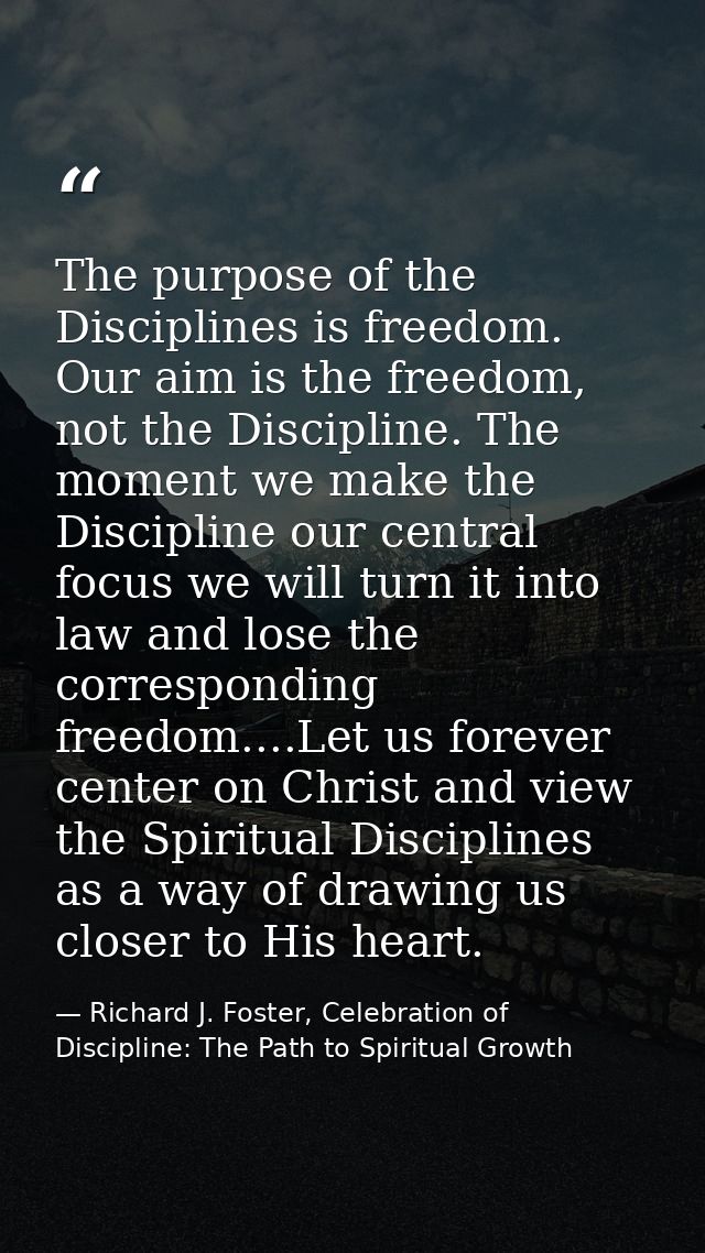 The purpose of the Disciplines is freedom. Our aim is the freedom, not the Discipline. The moment we make the Discipline — Richard J. Foster, Celebration of Discipline: The Path to Spiritual Growth