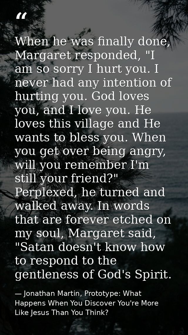 When he was finally done, Margaret responded, "I am so sorry I hurt you. I never had any intention of hurting you. God l — Jonathan Martin, Prototype: What Happens When You Discover You're More Like Jesus Than You Think?