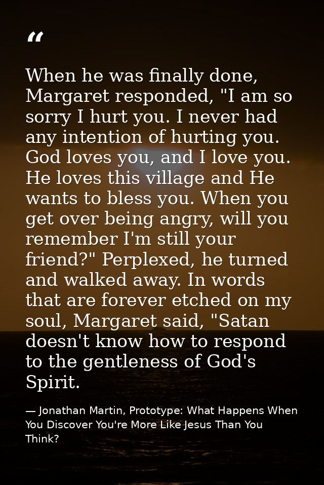 When he was finally done, Margaret responded, "I am so sorry I hurt you. I never had any intention of hurting you. God l — Jonathan Martin, Prototype: What Happens When You Discover You're More Like Jesus Than You Think?