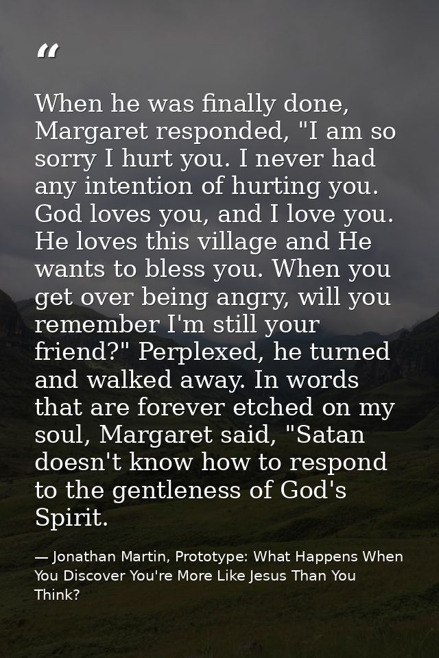 When he was finally done, Margaret responded, "I am so sorry I hurt you. I never had any intention of hurting you. God l — Jonathan Martin, Prototype: What Happens When You Discover You're More Like Jesus Than You Think?