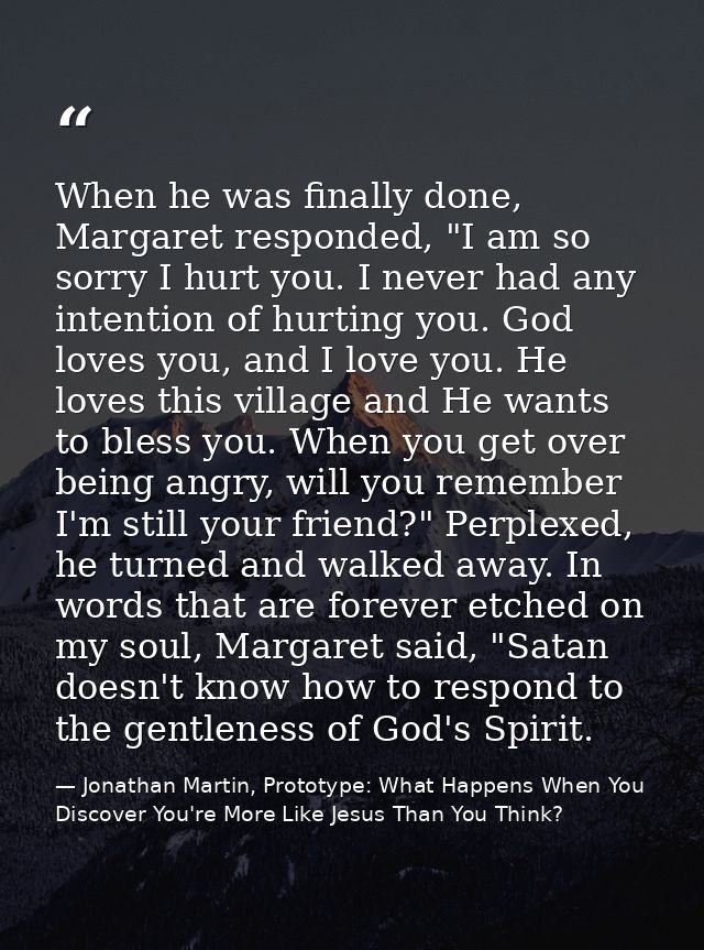 When he was finally done, Margaret responded, "I am so sorry I hurt you. I never had any intention of hurting you. God l — Jonathan Martin, Prototype: What Happens When You Discover You're More Like Jesus Than You Think?