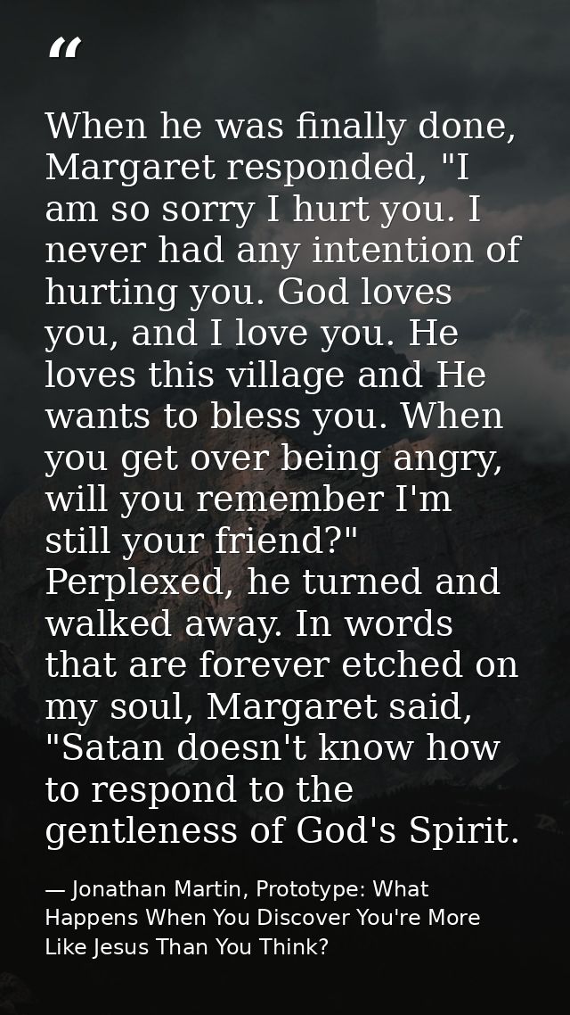When he was finally done, Margaret responded, "I am so sorry I hurt you. I never had any intention of hurting you. God l — Jonathan Martin, Prototype: What Happens When You Discover You're More Like Jesus Than You Think?
