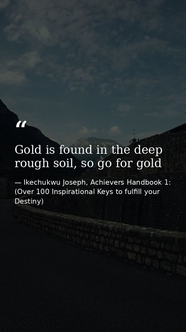 Gold is found in the deep rough soil, so go for gold — Ikechukwu Joseph, Achievers Handbook 1: (Over 100 Inspirational Keys to fulfill your Destiny)