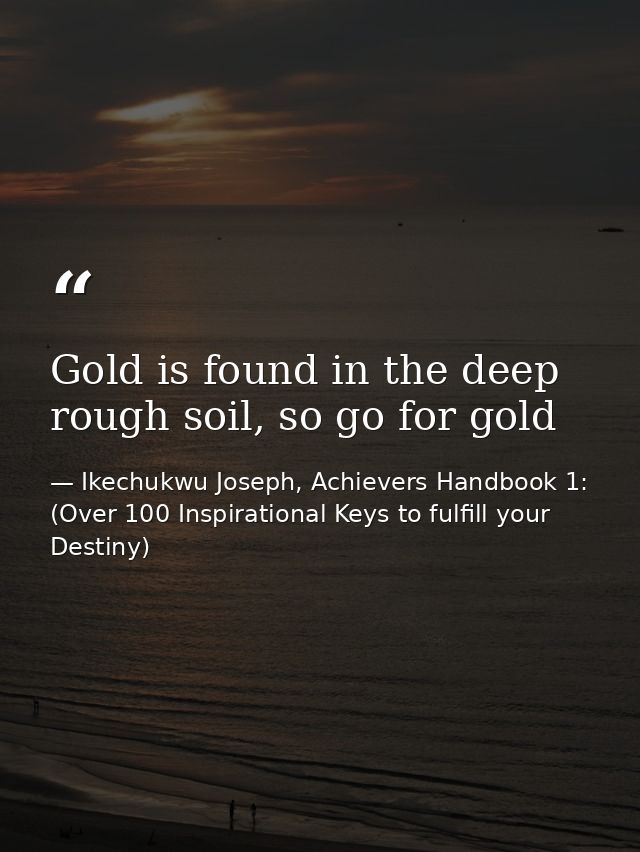 Gold is found in the deep rough soil, so go for gold — Ikechukwu Joseph, Achievers Handbook 1: (Over 100 Inspirational Keys to fulfill your Destiny)