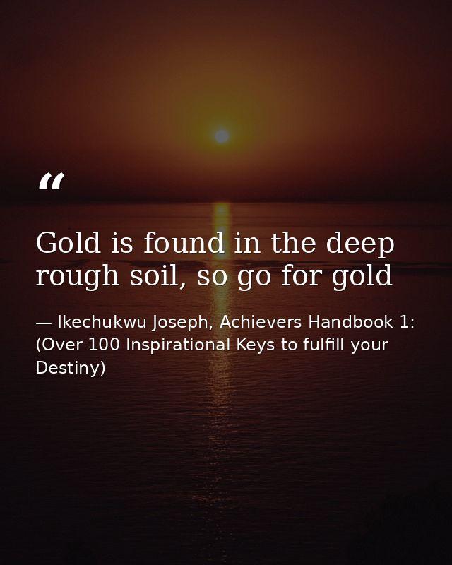 Gold is found in the deep rough soil, so go for gold — Ikechukwu Joseph, Achievers Handbook 1: (Over 100 Inspirational Keys to fulfill your Destiny)