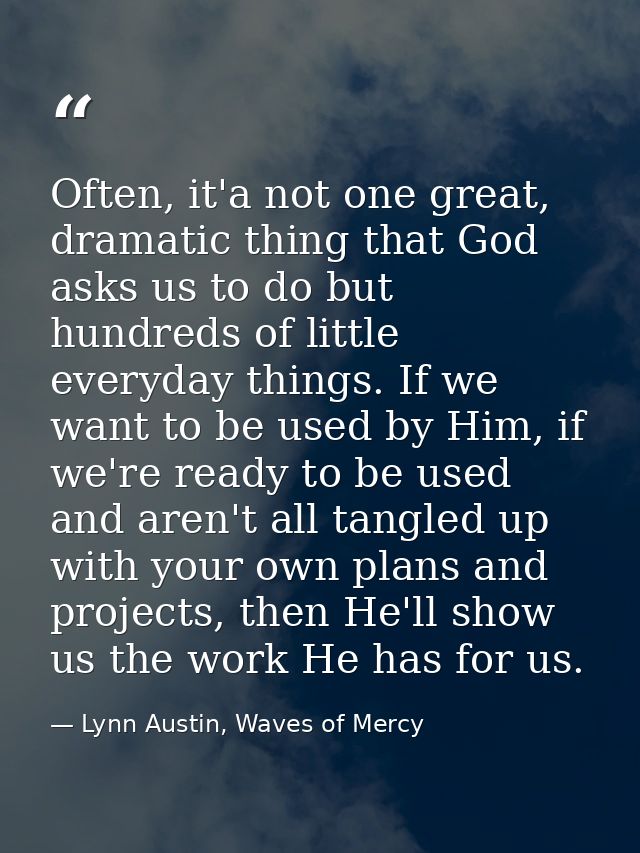 Often, it'a not one great, dramatic thing that God asks us to do but hundreds of little everyday things. If we want to b — Lynn Austin, Waves of Mercy