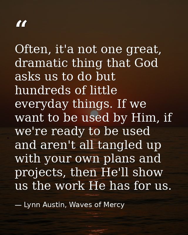 Often, it'a not one great, dramatic thing that God asks us to do but hundreds of little everyday things. If we want to b — Lynn Austin, Waves of Mercy