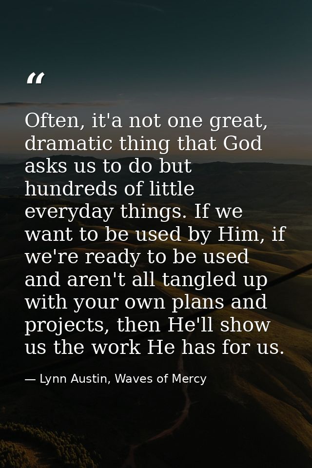 Often, it'a not one great, dramatic thing that God asks us to do but hundreds of little everyday things. If we want to b — Lynn Austin, Waves of Mercy