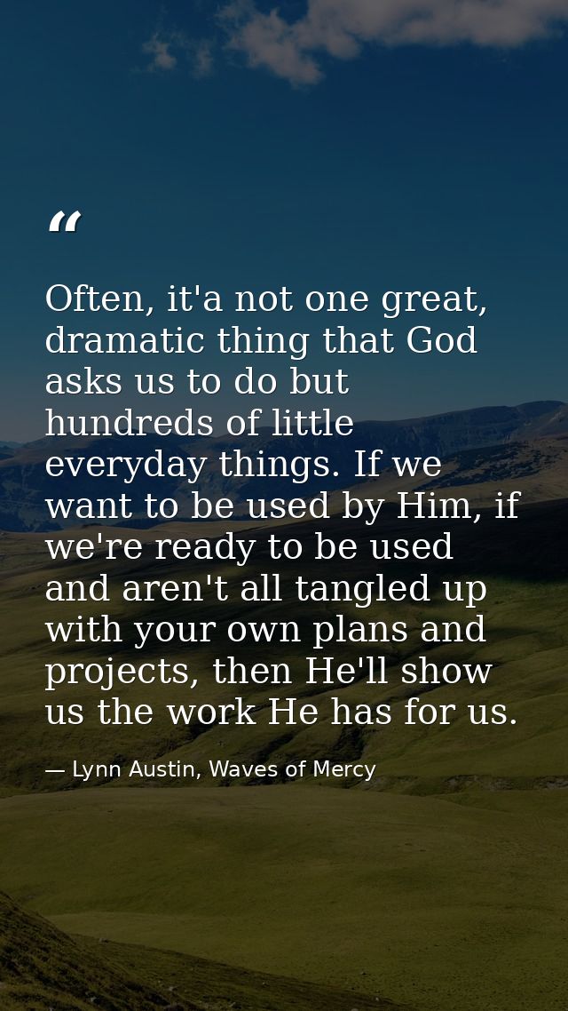 Often, it'a not one great, dramatic thing that God asks us to do but hundreds of little everyday things. If we want to b — Lynn Austin, Waves of Mercy