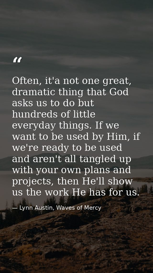 Often, it'a not one great, dramatic thing that God asks us to do but hundreds of little everyday things. If we want to b — Lynn Austin, Waves of Mercy
