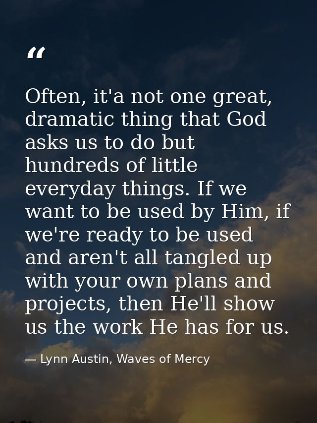 Often, it'a not one great, dramatic thing that God asks us to do but hundreds of little everyday things. If we want to b — Lynn Austin, Waves of Mercy